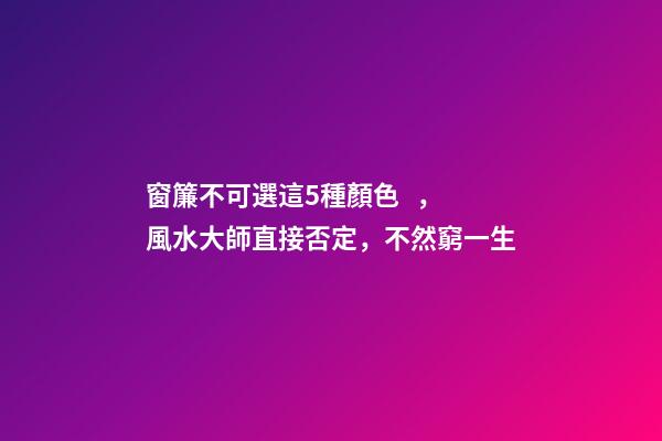 窗簾不可選這5種顏色，風水大師直接否定，不然窮一生
